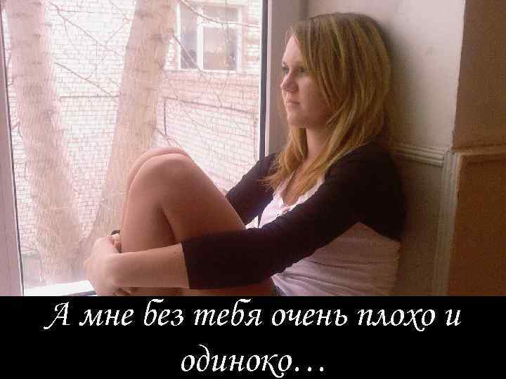А мне без тебя очень плохо и одиноко… 