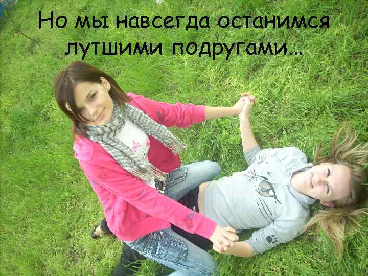Но мы навсегда останимся лутшими подругами… 