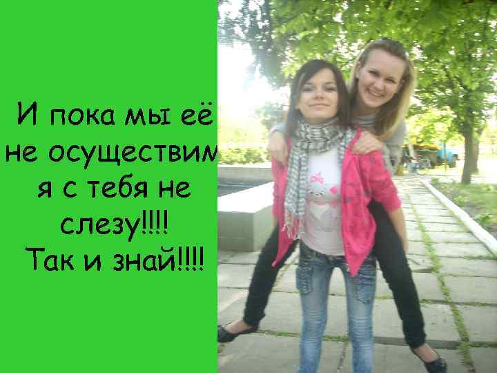 И пока мы её не осуществим я с тебя не слезу!!!! Так и знай!!!!