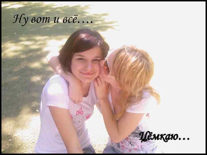 Ну вот и всё…. Цёмкаю… 