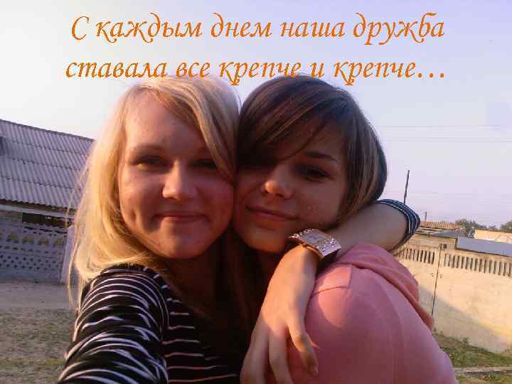 С каждым днем наша дружба ставала все крепче и крепче… 