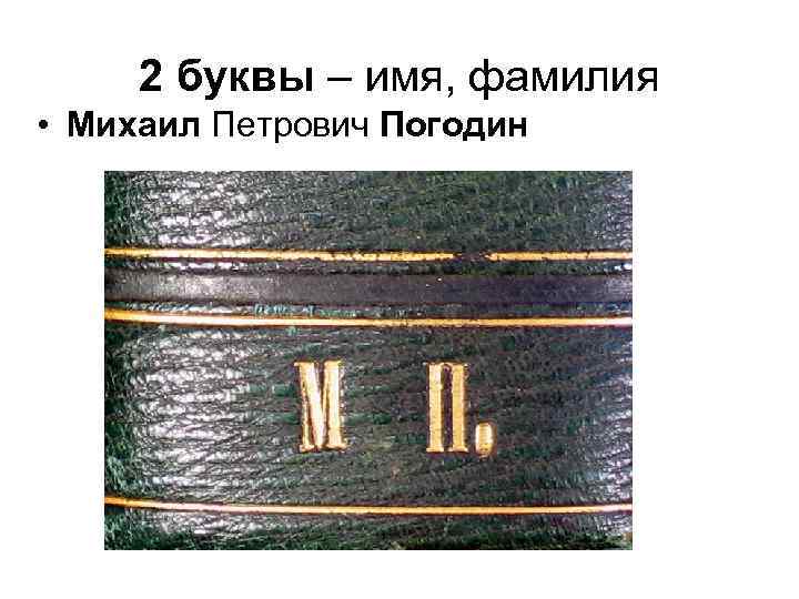 2 буквы – имя, фамилия • Михаил Петрович Погодин 