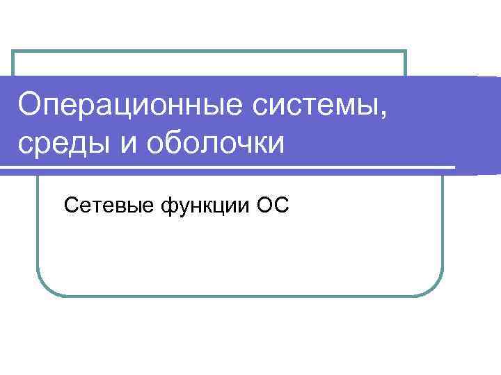 Операционные системы, среды и оболочки Сетевые функции ОС 
