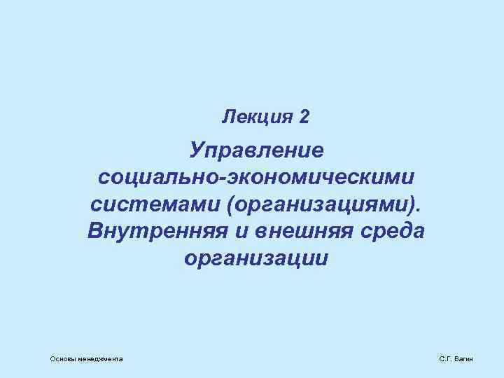 Лекция 2 Управление социально-экономическими системами (организациями). Внутренняя и внешняя среда организации Основы менеджмента С.