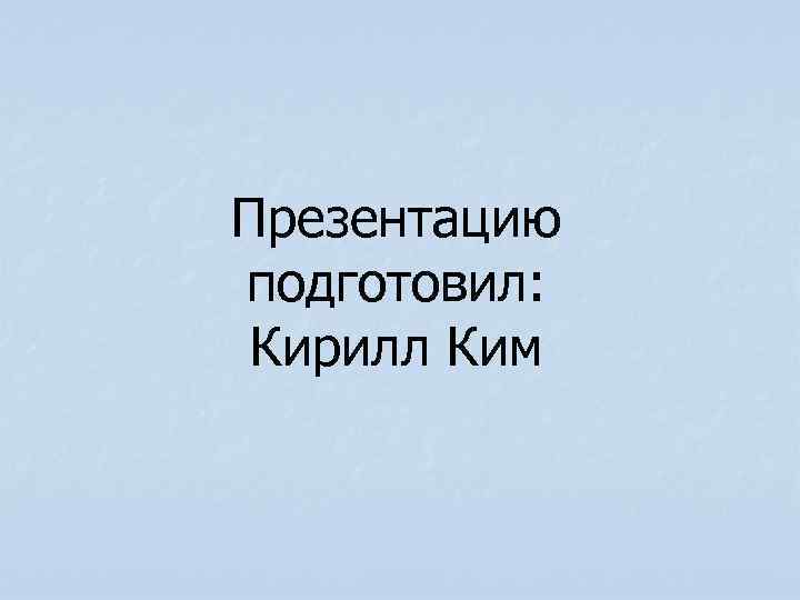 Презентацию подготовил: Кирилл Ким 