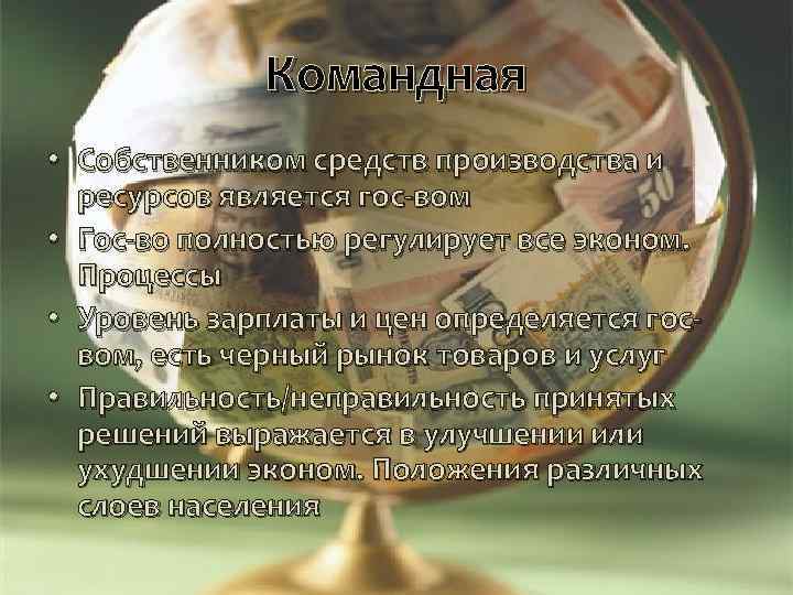 Командная • Собственником средств производства и ресурсов является гос-вом • Гос-во полностью регулирует все