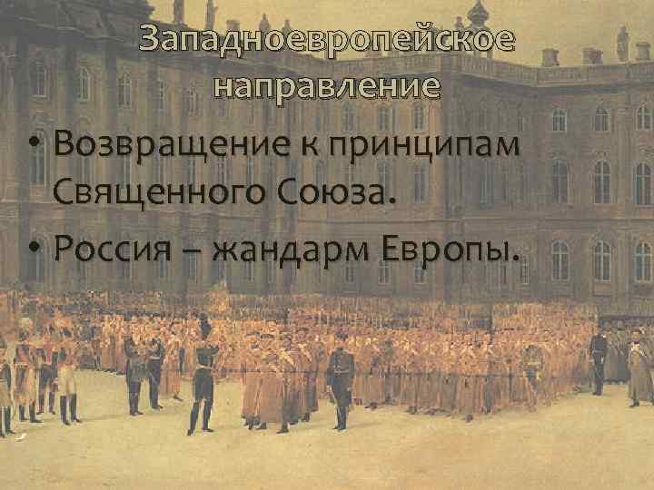 Западноевропейское направление • Возвращение к принципам Священного Союза. • Россия – жандарм Европы. 