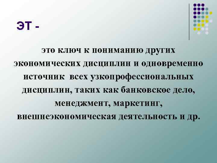 ЭТ это ключ к пониманию других экономических дисциплин и одновременно источник всех узкопрофессиональных дисциплин,
