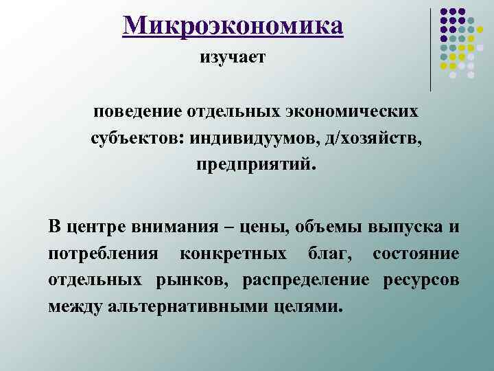 Микроэкономика изучает поведение отдельных экономических субъектов: индивидуумов, д/хозяйств, предприятий. В центре внимания – цены,
