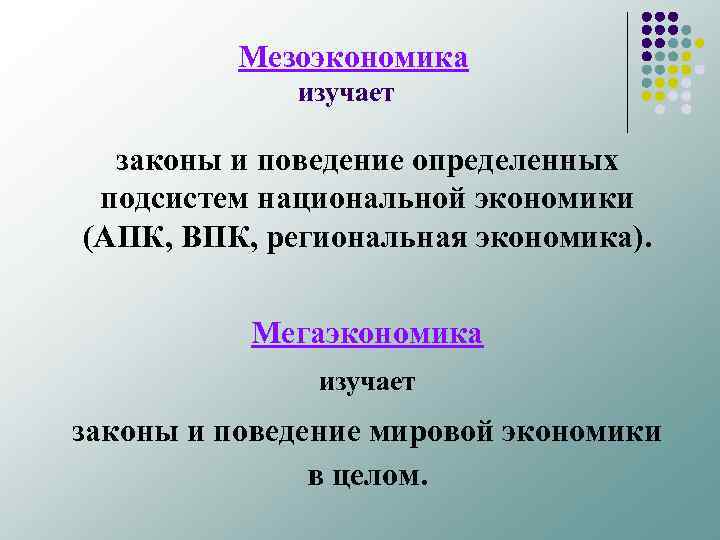 Мезоэкономика изучает законы и поведение определенных подсистем национальной экономики (АПК, ВПК, региональная экономика). Мегаэкономика