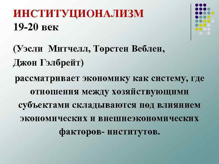 ИНСТИТУЦИОНАЛИЗМ 19 20 век (Уэсли Митчелл, Торстен Веблен, Джон Гэлбрейт) рассматривает экономику как систему,