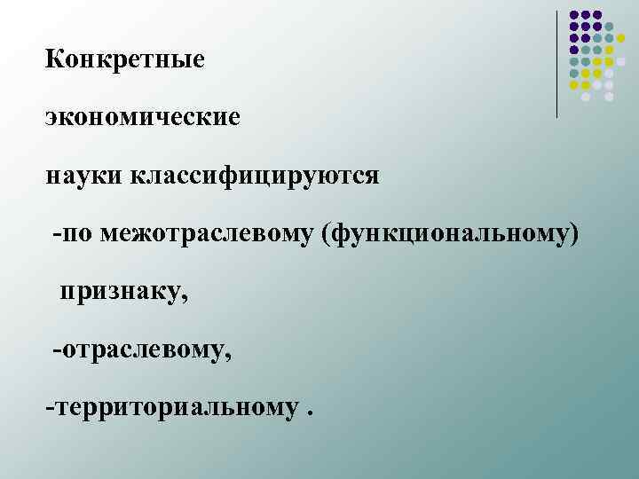 Конкретные экономические науки классифицируются по межотраслевому (функциональному) признаку, отраслевому, территориальному. 