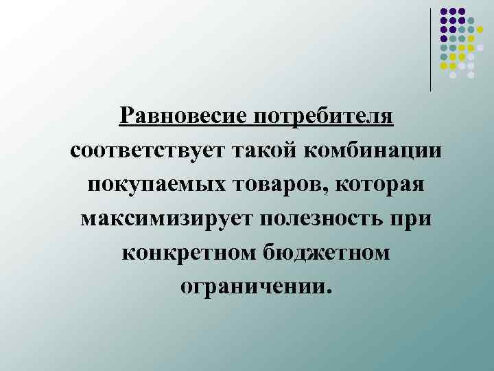 Равновесие потребителя соответствует такой комбинации покупаемых товаров, которая максимизирует полезность при конкретном бюджетном ограничении.