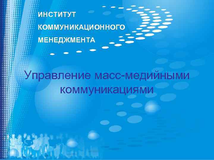 ИНСТИТУТ КОММУНИКАЦИОННОГО МЕНЕДЖМЕНТА Управление масс-медийными коммуникациями 