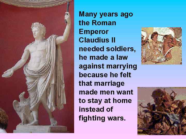 Many years ago the Roman Emperor Claudius II needed soldiers, he made a law