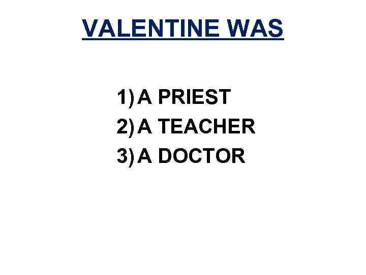 VALENTINE WAS 1) A PRIEST 2) A TEACHER 3) A DOCTOR 