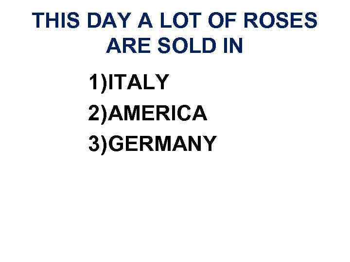 THIS DAY A LOT OF ROSES ARE SOLD IN 1)ITALY 2)AMERICA 3)GERMANY 