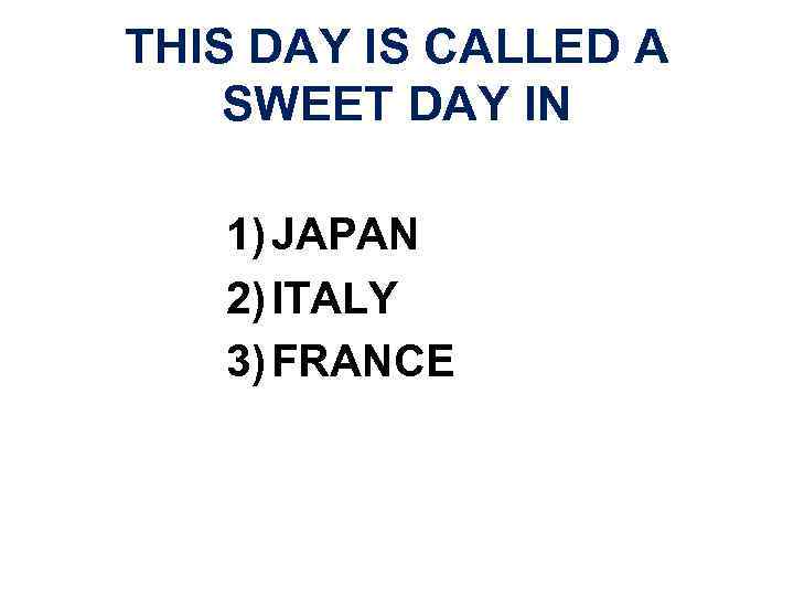 THIS DAY IS CALLED A SWEET DAY IN 1) JAPAN 2) ITALY 3) FRANCE