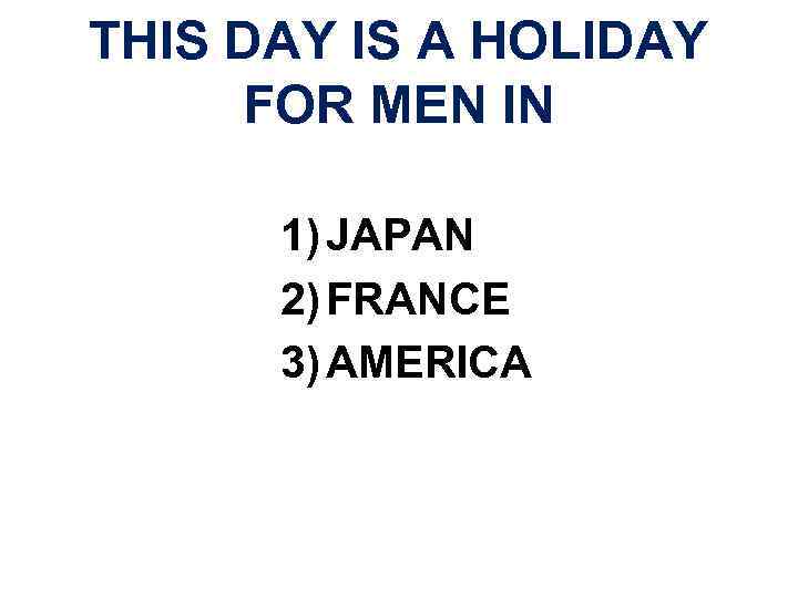 THIS DAY IS A HOLIDAY FOR MEN IN 1) JAPAN 2) FRANCE 3) AMERICA