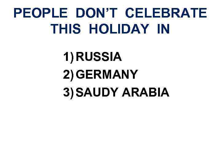 PEOPLE DON’T CELEBRATE THIS HOLIDAY IN 1) RUSSIA 2) GERMANY 3) SAUDY ARABIA 