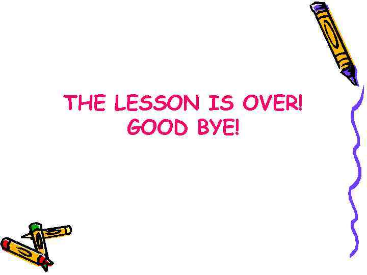 THE LESSON IS OVER! GOOD BYE! 