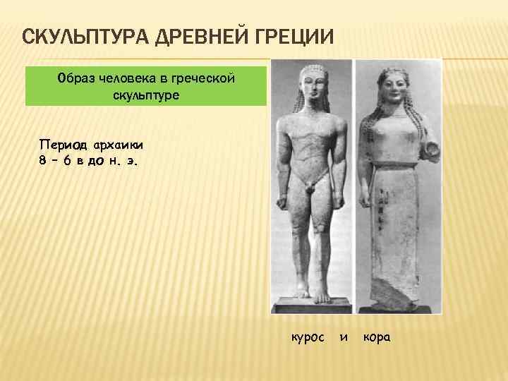 СКУЛЬПТУРА ДРЕВНЕЙ ГРЕЦИИ Образ человека в греческой скульптуре Период архаики 8 – 6 в
