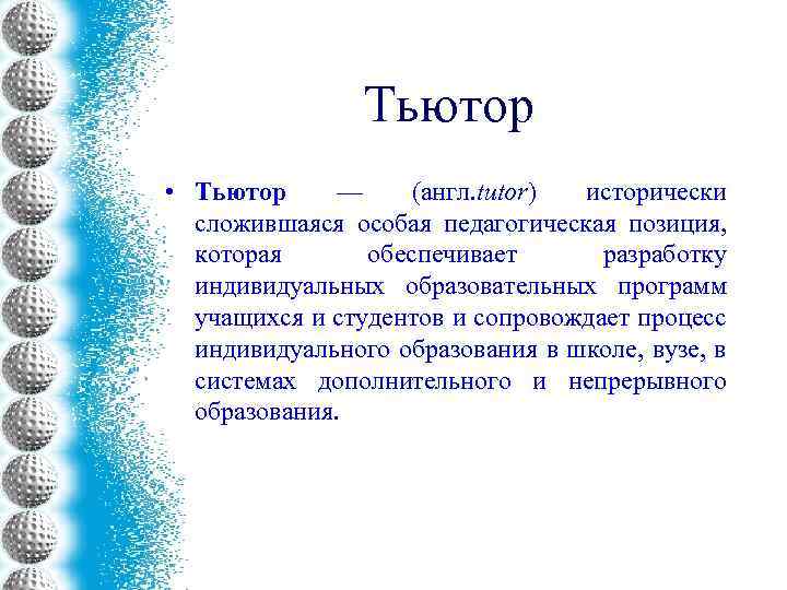 Тьютор • Тьютор — (англ. tutor) исторически сложившаяся особая педагогическая позиция, которая обеспечивает разработку