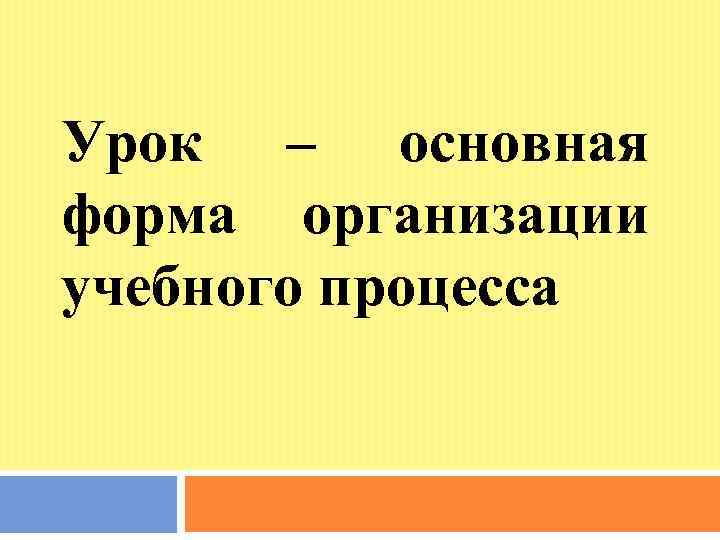 Урок – основная форма организации учебного процесса 