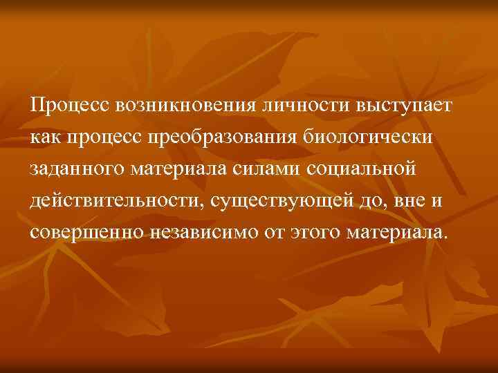 Процесс возникновения личности выступает как процесс преобразования биологически заданного материала силами социальной действительности, существующей