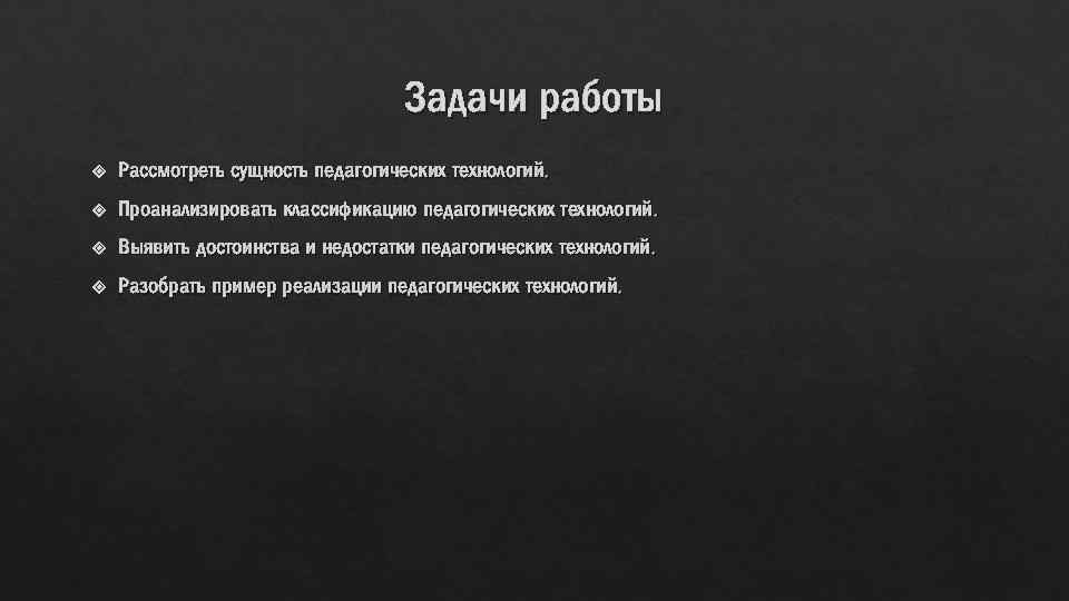 Задачи работы Рассмотреть сущность педагогических технологий. Проанализировать классификацию педагогических технологий. Выявить достоинства и недостатки