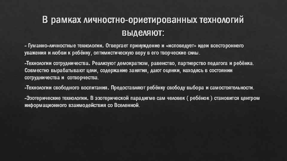 В рамках личностно-ориетированных технологий выделяют: - Гуманно-личностные технологии. Отвергает принуждение и «исповедует» идеи всестороннего