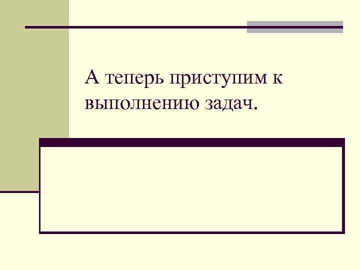 А теперь приступим к выполнению задач. 