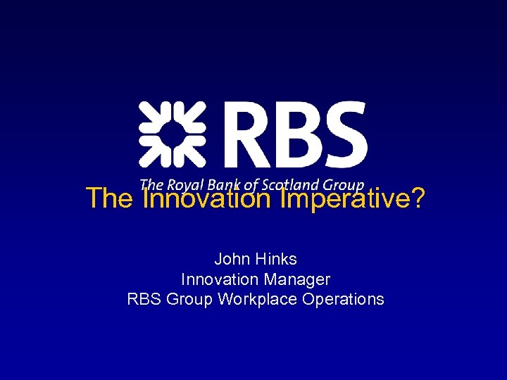 The Innovation Imperative? John Hinks Innovation Manager RBS Group Workplace Operations 