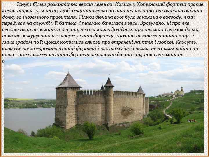  Існує і більш романтична версія легенди. Колись у Хотинській фортеці правив князь-тиран. Для