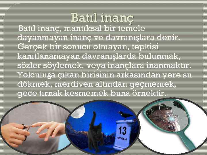 Batıl inanç, mantıksal bir temele dayanmayan inanç ve davranışlara denir. Gerçek bir sonucu olmayan,