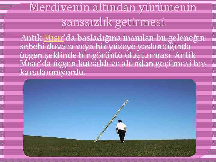 Merdivenin altından yürümenin şanssızlık getirmesi Antik Mısır'da başladığına inanılan bu geleneğin sebebi duvara veya