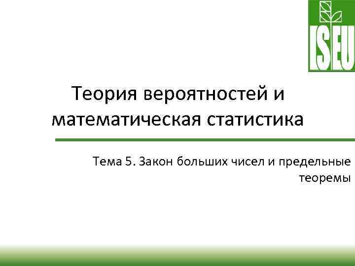 Теория вероятностей и математическая статистика Тема 5. Закон больших чисел и предельные теоремы 