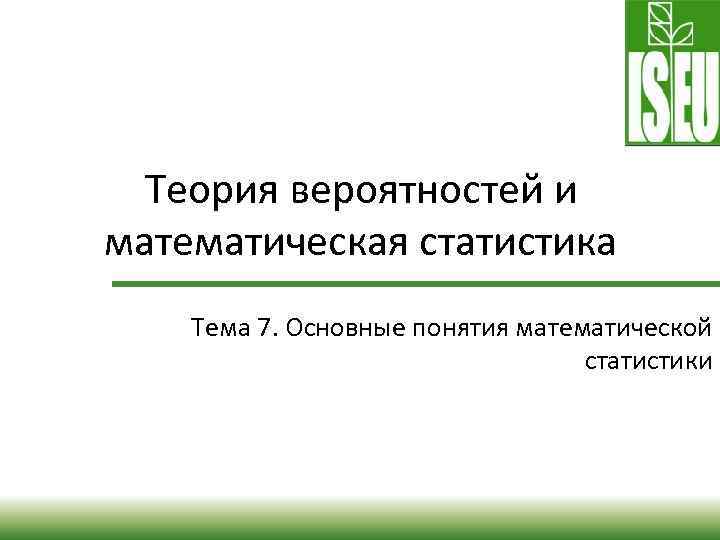 Теория вероятностей и математическая статистика Тема 7. Основные понятия математической статистики 