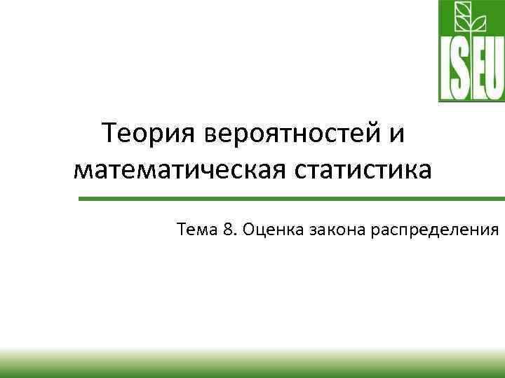 Теория вероятностей и математическая статистика Тема 8. Оценка закона распределения 