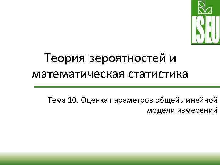 Теория вероятностей и математическая статистика Тема 10. Оценка параметров общей линейной модели измерений 