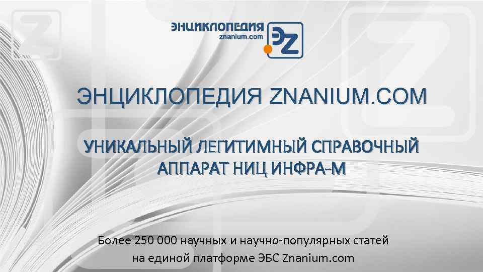 ЭНЦИКЛОПЕДИЯ ZNANIUM. COM УНИКАЛЬНЫЙ ЛЕГИТИМНЫЙ СПРАВОЧНЫЙ АППАРАТ НИЦ ИНФРА-М Более 250 000 научных и