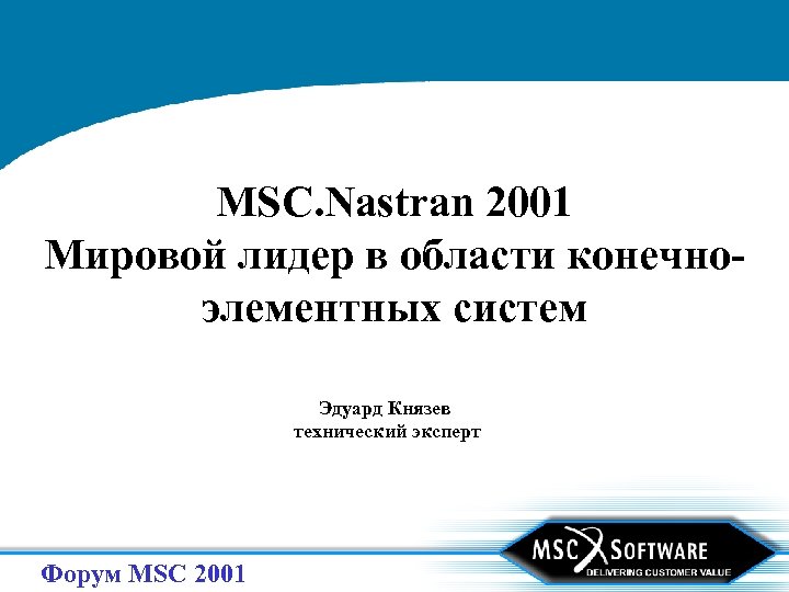 MSC. Nastran 2001 Мировой лидер в области конечноэлементных систем Эдуард Князев технический эксперт Форум