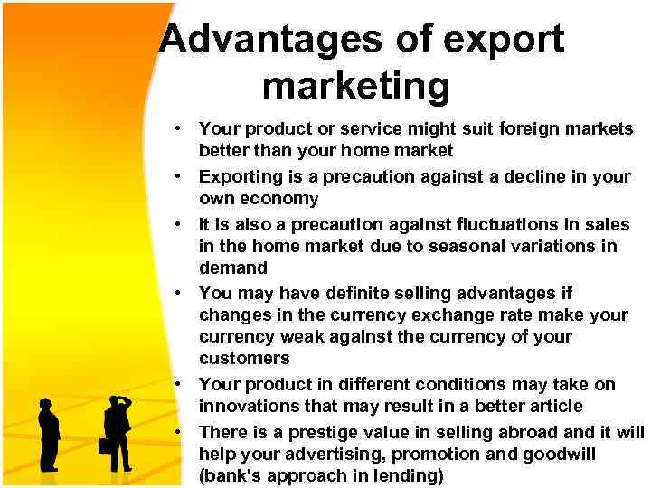 Advantages of export marketing • Your product or service might suit foreign markets better