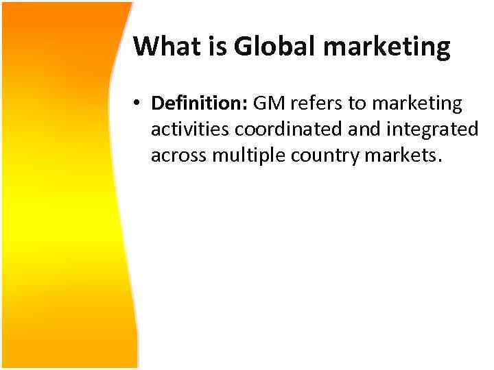 What is Global marketing • Definition: GM refers to marketing activities coordinated and integrated