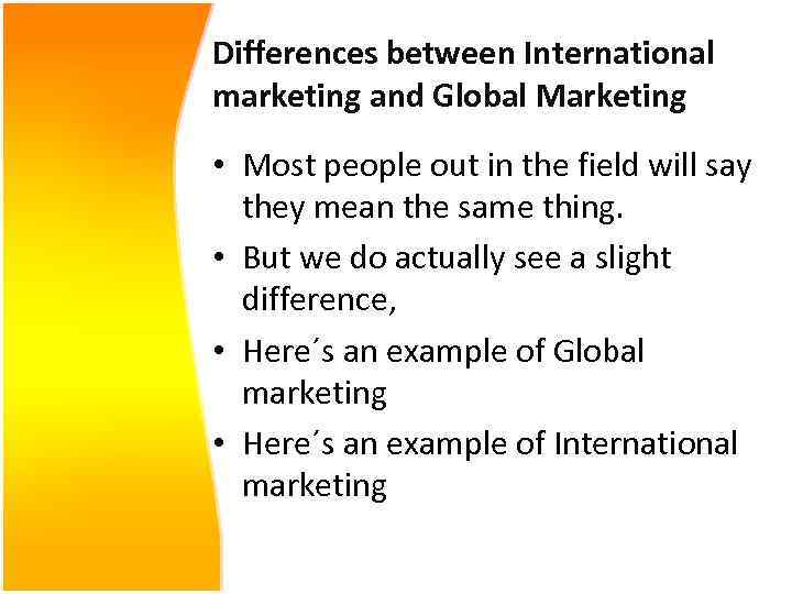Differences between International marketing and Global Marketing • Most people out in the field