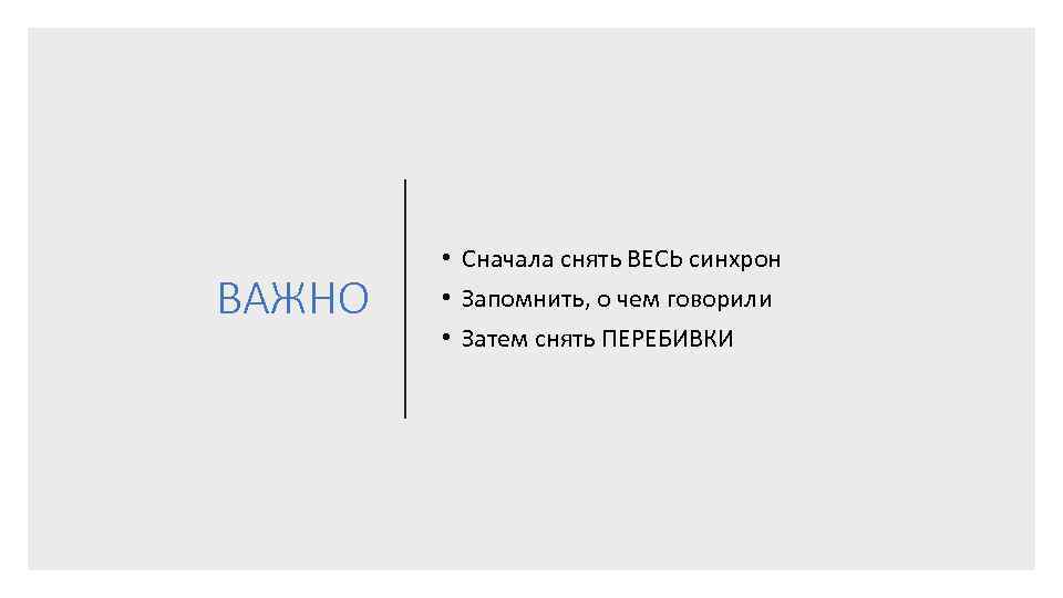 ВАЖНО • Сначала снять ВЕСЬ синхрон • Запомнить, о чем говорили • Затем снять