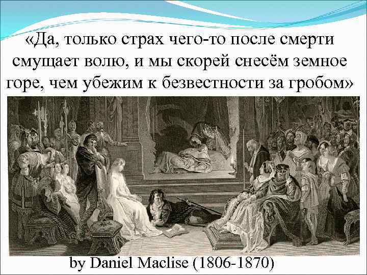  «Да, только страх чего то после смерти смущает волю, и мы скорей снесём