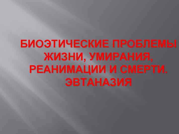 БИОЭТИЧЕСКИЕ ПРОБЛЕМЫ ЖИЗНИ, УМИРАНИЯ, РЕАНИМАЦИИ И СМЕРТИ. ЭВТАНАЗИЯ 