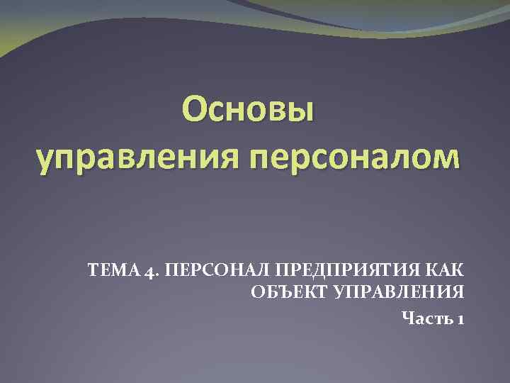 Основы управления персоналом ТЕМА 4. ПЕРСОНАЛ ПРЕДПРИЯТИЯ КАК ОБЪЕКТ УПРАВЛЕНИЯ Часть 1 