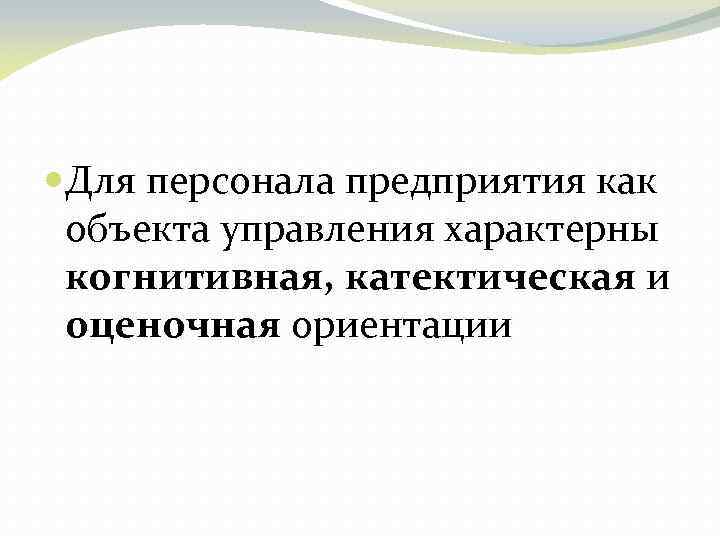  Для персонала предприятия как объекта управления характерны когнитивная, катектическая и оценочная ориентации 